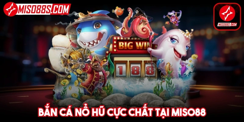 Bắn cá nổ hũ cực chất với tỷ lệ trả thưởng cao tại nhà cái hàng đầu Miso88